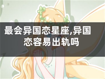 最会异国恋星座,异国恋容易出轨吗