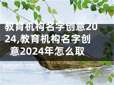 教育机构名字创意2024,教育机构名字创意2024年怎么取