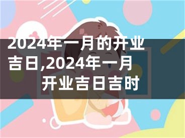 2024年一月的开业吉日,2024年一月开业吉日吉时