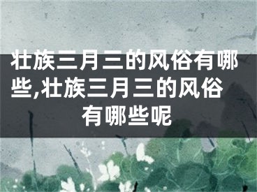 壮族三月三的风俗有哪些,壮族三月三的风俗有哪些呢