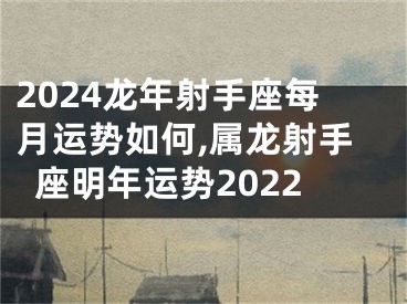 2024龙年射手座每月运势如何,属龙射手座明年运势2022