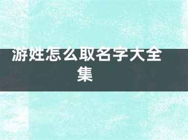  游姓怎么取名字大全集 