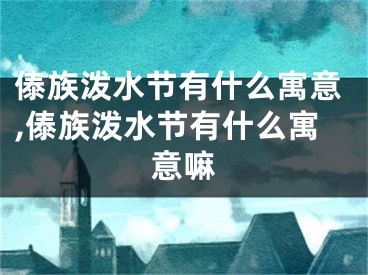 傣族泼水节有什么寓意,傣族泼水节有什么寓意嘛