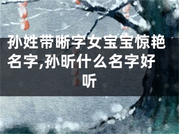 孙姓带晰字女宝宝惊艳名字,孙昕什么名字好听