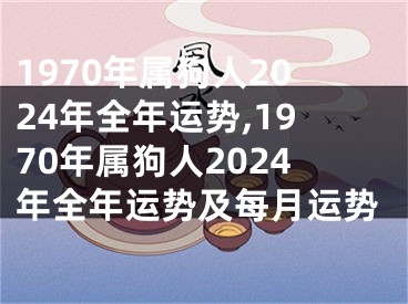 1970年属狗人2024年全年运势,1970年属狗人2024年全年运势及每月运势