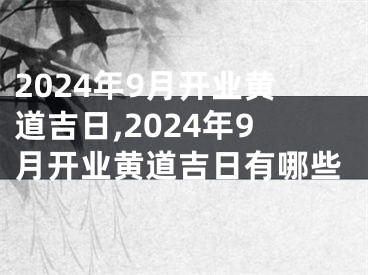 2024年9月开业黄道吉日,2024年9月开业黄道吉日有哪些