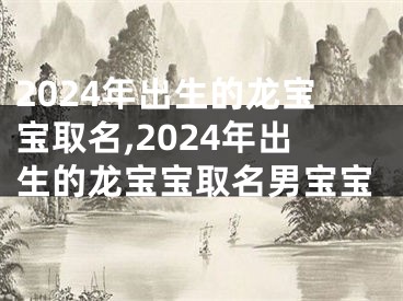 2024年出生的龙宝宝取名,2024年出生的龙宝宝取名男宝宝