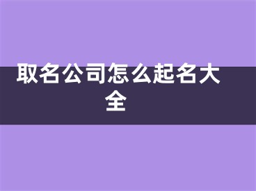  取名公司怎么起名大全 