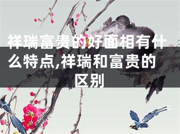 祥瑞富贵的好面相有什么特点,祥瑞和富贵的区别