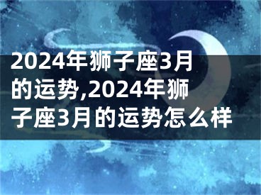 2024年狮子座3月的运势,2024年狮子座3月的运势怎么样