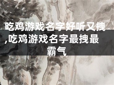 吃鸡游戏名字好听又拽,吃鸡游戏名字最拽最霸气