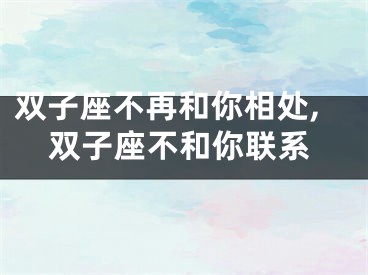 双子座不再和你相处,双子座不和你联系