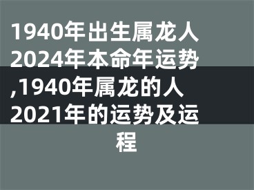 1940年出生属龙人2024年本命年运势,1940年属龙的人2021年的运势及运程