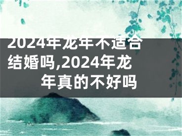 2024年龙年不适合结婚吗,2024年龙年真的不好吗