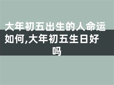 大年初五出生的人命运如何,大年初五生日好吗