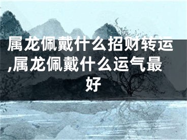 属龙佩戴什么招财转运,属龙佩戴什么运气最好