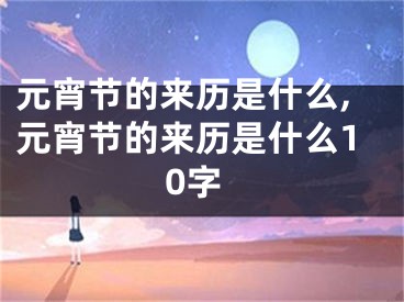 元宵节的来历是什么,元宵节的来历是什么10字