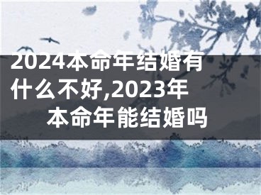 2024本命年结婚有什么不好,2023年本命年能结婚吗