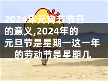 2024年元宵节节日的意义,2024年的元旦节是星期一这一年的劳动节是星期几