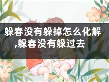 躲春没有躲掉怎么化解,躲春没有躲过去