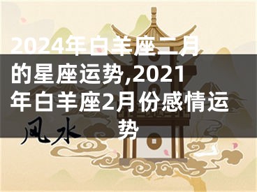 2024年白羊座二月的星座运势,2021年白羊座2月份感情运势