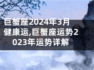 巨蟹座2024年3月健康运,巨蟹座运势2023年运势详解