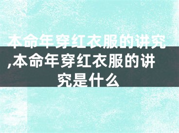 本命年穿红衣服的讲究,本命年穿红衣服的讲究是什么