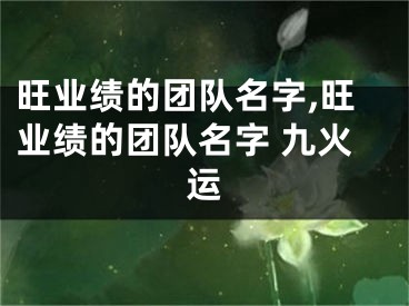 旺业绩的团队名字,旺业绩的团队名字 九火运