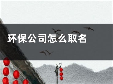  环保公司怎么取名 