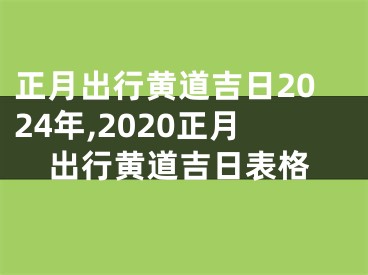 正月出行黄道吉日2024年,2020正月出行黄道吉日表格