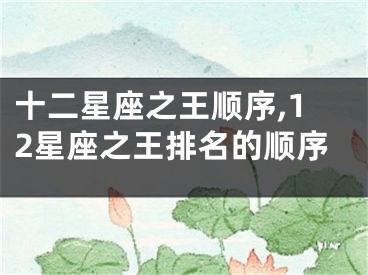 十二星座之王顺序,12星座之王排名的顺序