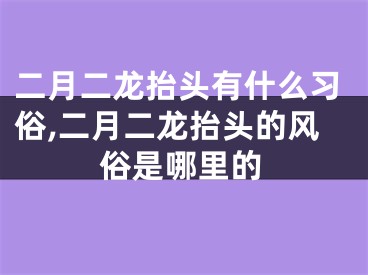 二月二龙抬头有什么习俗,二月二龙抬头的风俗是哪里的