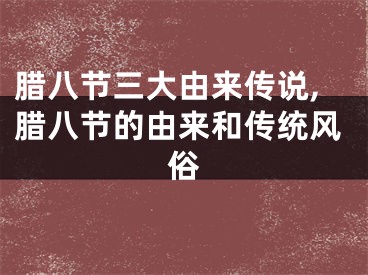 腊八节三大由来传说,腊八节的由来和传统风俗