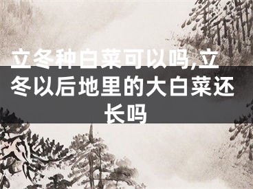 立冬种白菜可以吗,立冬以后地里的大白菜还长吗