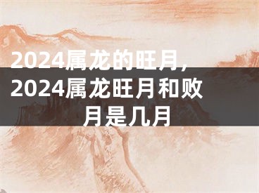 2024属龙的旺月,2024属龙旺月和败月是几月