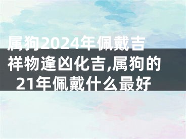 属狗2024年佩戴吉祥物逢凶化吉,属狗的21年佩戴什么最好