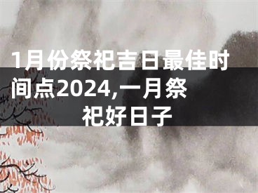 1月份祭祀吉日最佳时间点2024,一月祭祀好日子