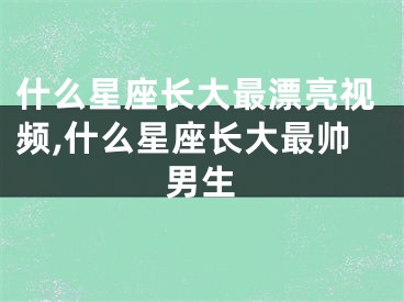 什么星座长大最漂亮视频,什么星座长大最帅男生