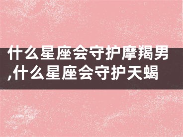 什么星座会守护摩羯男,什么星座会守护天蝎