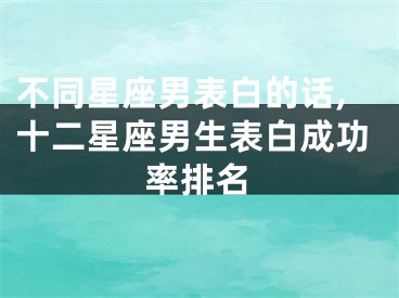 不同星座男表白的话,十二星座男生表白成功率排名