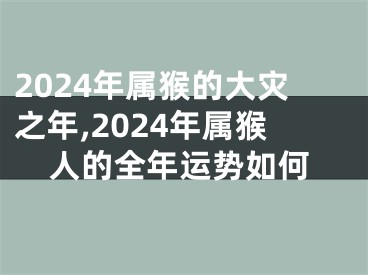 2024年属猴的大灾之年,2024年属猴人的全年运势如何