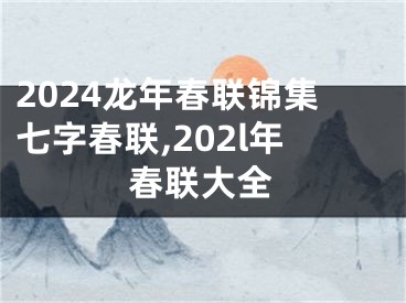 2024龙年春联锦集七字春联,202l年春联大全