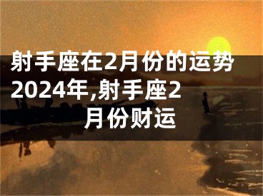 射手座在2月份的运势2024年,射手座2月份财运