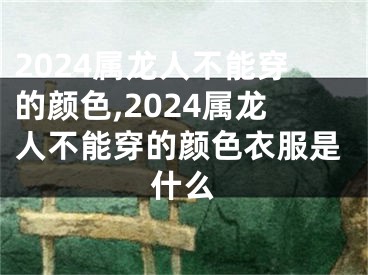 2024属龙人不能穿的颜色,2024属龙人不能穿的颜色衣服是什么