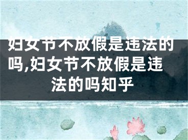 妇女节不放假是违法的吗,妇女节不放假是违法的吗知乎