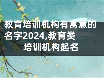 教育培训机构有寓意的名字2024,教育类培训机构起名