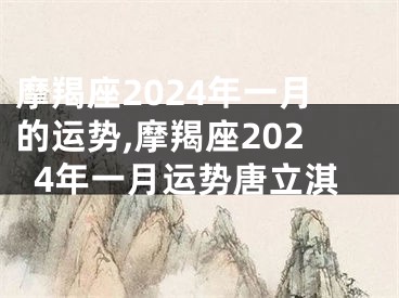 摩羯座2024年一月的运势,摩羯座2024年一月运势唐立淇