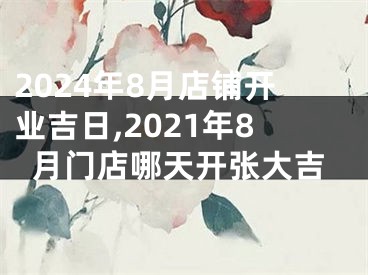 2024年8月店铺开业吉日,2021年8月门店哪天开张大吉