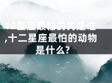 12星座最怕的狗是谁,十二星座最怕的动物是什么?