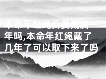 本命年红绳需要戴满一年吗,本命年红绳戴了几年了可以取下来了吗